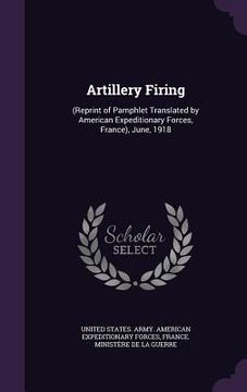 portada Artillery Firing: (Reprint of Pamphlet Translated by American Expeditionary Forces, France), June, 1918 (en Inglés)