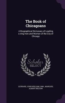 portada The Book of Chicagoans: A Biographical Dictionary of Leading Living men and Women of the City of Chicago (en Inglés)