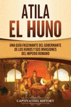 portada Atila el Huno: Una Guía Fascinante del Gobernante de los Hunos y sus Invasiones del Imperio Romano