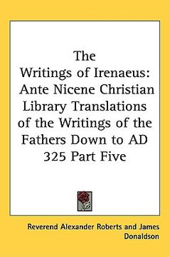 portada the writings of irenaeus: ante nicene christian library translations of the writings of the fathers down to ad 325 part five (en Inglés)