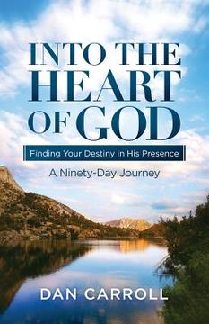 portada Into the Heart of God: Finding Your Destiny in His Presence: A Ninety-Day Journey (in English)