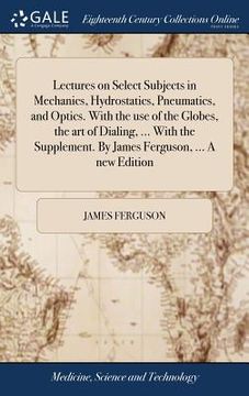 portada Lectures on Select Subjects in Mechanics, Hydrostatics, Pneumatics, and Optics. With the use of the Globes, the art of Dialing, ... With the Supplemen (en Inglés)