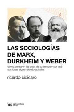 portada Las Sociologías de Marx, Durkheim y Webber - Cómo Pensaron las Crisis de su Tiempo y por qué sus Ideas Siguen Siendo Actuales