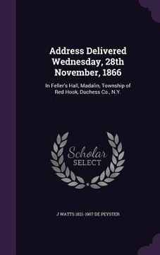 portada Address Delivered Wednesday, 28th November, 1866: In Feller's Hall, Madalin, Township of Red Hook, Duchess Co., N.Y. (en Inglés)