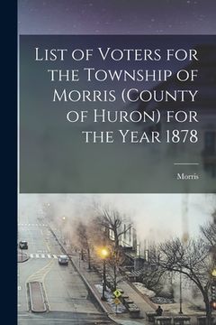 portada List of Voters for the Township of Morris (county of Huron) for the Year 1878 [microform] (en Inglés)
