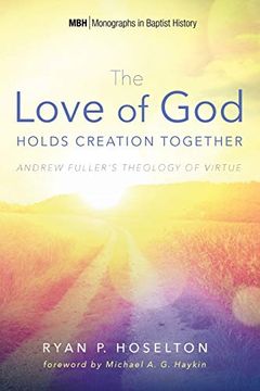 portada The Love of god Holds Creation Together: Andrew Fuller's Theology of Virtue (Monographs in Baptist History) (en Inglés)