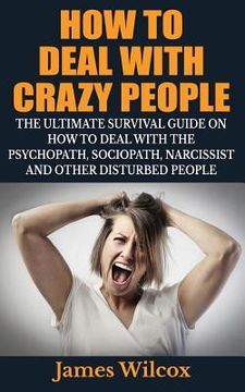 portada How To Deal With Crazy People: The Ultimate Survival Guide On How To Deal With The Psychopath, Sociopath, Narcissist And Other Disturbed People (en Inglés)