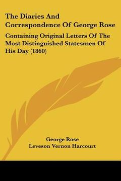 portada the diaries and correspondence of george rose: containing original letters of the most distinguished statesmen of his day (1860) (en Inglés)