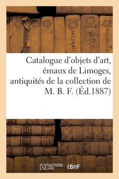 portada Catalogue d'Objets d'Art, Émaux de Limoges, Antiquités, Porcelaines de Chine: de la Collection de M. B. F. (en Francés)