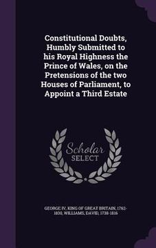 portada Constitutional Doubts, Humbly Submitted to his Royal Highness the Prince of Wales, on the Pretensions of the two Houses of Parliament, to Appoint a Th