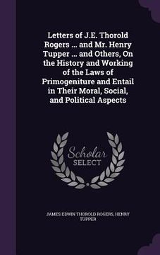 portada Letters of J.E. Thorold Rogers ... and Mr. Henry Tupper ... and Others, On the History and Working of the Laws of Primogeniture and Entail in Their Mo