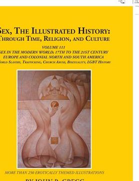 portada Sex, the Illustrated History: Through Time, Religion, and Culture: Volume Iii; Sex in the Modern World; Europe from the 17Th Century to the 21St Cen