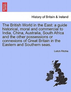 portada the british world in the east: a guide historical, moral and commercial to india, china, australia, south africa and the other possessions or connexi (en Inglés)