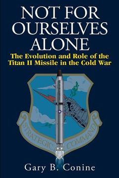 portada Not for Ourselves Alone: The Evolution and Role of the Titan II Missile in the Cold War (en Inglés)