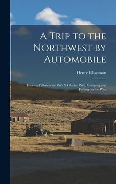 portada A Trip to the Northwest by Automobile; Touring Yellowstone Park & Glacier Park, Camping and Fishing on the Way (en Inglés)