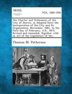 portada The Charter and Ordinances of the City of Denver, as Adopted Since the Incorporation of the City and Its Organization, November, 1861, to the First Da (in English)