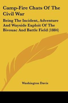 portada camp-fire chats of the civil war: being the incident, adventure and wayside exploit of the bivouac and battle field (1884) (in English)