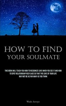 portada How To Find Your Soulmate: This Book Will Teach You How To Recognize Love When You See It And How To Spot Relationship Red Flags So That The Love (in English)