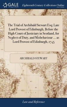 portada The Trial of Archibald Stewart Esq; Late Lord Provost of Edinburgh, Before the High Court of Justiciary in Scotland, for Neglect of Duty, and Misbehav (en Inglés)