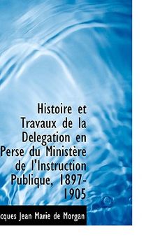 portada histoire et travaux de la d l gation en perse du minist re de l'instruction publique, 1897-1905 (in English)