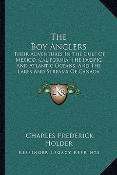 portada the boy anglers: their adventures in the gulf of mexico, california, the pacific and atlantic oceans, and the lakes and streams of cana (en Inglés)