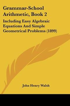 portada grammar-school arithmetic, book 2: including easy algebraic equations and simple geometrical problems (1899) (in English)