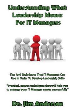 portada Understanding What Leadership Means For IT Managers: Tips And Techniques That IT Managers Can Use In Order To Develop Leadership Skills (en Inglés)