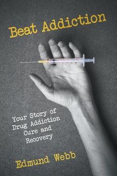 portada Beat Addiction: Your Story of Drug Addiction Cure and Recovery