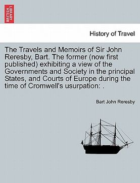 portada the travels and memoirs of sir john reresby, bart. the former (now first published) exhibiting a view of the governments and society in the principal (en Inglés)