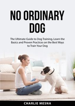 portada No Ordinary Dog: The Ultimate Guide to Dog Training, Learn the Basics and Proven Practices on the Best Ways to Train Your Dog