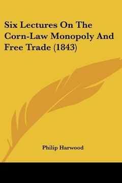 portada six lectures on the corn-law monopoly and free trade (1843) (en Inglés)