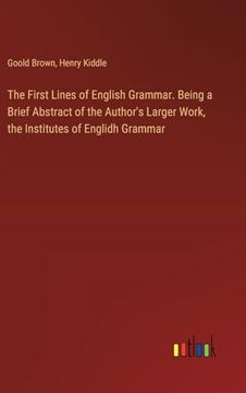 portada The First Lines of English Grammar. Being a Brief Abstract of the Author's Larger Work, the Institutes of Englidh Grammar (en Inglés)