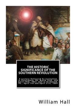 portada The Historic Significance of the Southern Revolution: A Lecture Delivered by Invitation in Petersburg, VA, March 14th, and April 29th, 1864. And in Ri (in English)