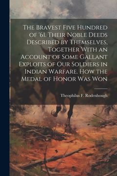 portada The Bravest Five Hundred of '61. Their Noble Deeds Described by Themselves, Together With an Account of Some Gallant Exploits of our Soldiers in India (en Inglés)