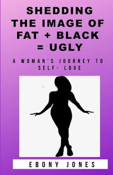 portada Shedding the Image of Fat + Black = Ugly: A Woman's Journey to Self- Love (en Inglés)