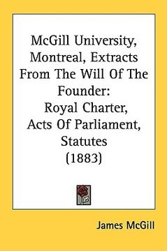 portada mcgill university, montreal, extracts from the will of the founder: royal charter, acts of parliament, statutes (1883) (en Inglés)