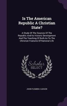 portada Is The American Republic A Christian State?: A Study Of The Sources Of The Republic And Its Historic Development And The Teaching Of Both As To The Ch (en Inglés)