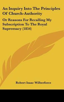 portada an inquiry into the principles of church-authority: or reasons for recalling my subscription to the royal supremacy (1854)