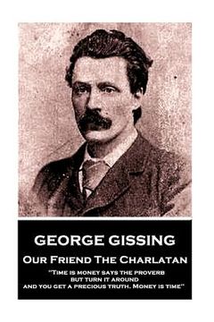 portada George Gissing - Our Friend The Charlatan: "Time is money says the proverb, but turn it around and you get a precious truth. Money is time" (in English)