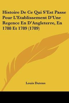 portada histoire de ce qui s'est passe pour l'etablissement d'une regence en d'angleterre, en 1788 et 1789 (1789) (en Inglés)