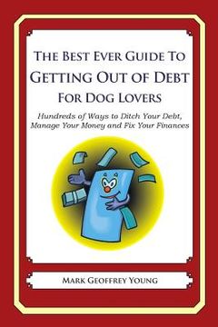 portada The Best Ever Guide to Getting Out of Debt for Dog Lovers: Hundreds of Ways to Ditch Your Debt, Manage Your Money and Fix Your Finances (en Inglés)
