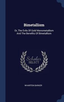 portada Bimetallism: Or, The Evils Of Gold Monometallism And The Benefits Of Bimetallism
