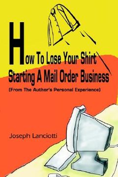 portada how to lose your shirt starting a mail order business: from the auhtor's personal experience (en Inglés)