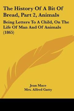 portada the history of a bit of bread, part 2, animals: being letters to a child, on the life of man and of animals (1865) (en Inglés)
