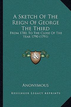 portada a   sketch of the reign of george the third a sketch of the reign of george the third: from 1780, to the close of the year 1790 (1791) from 1780, to t