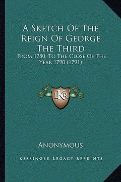 portada a sketch of the reign of george the third a sketch of the reign of george the third: from 1780, to the close of the year 1790 (1791) from 1780, to t (en Inglés)