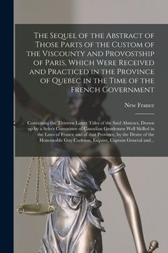 portada The Sequel of the Abstract of Those Parts of the Custom of the Viscounty and Provostship of Paris, Which Were Received and Practiced in the Province o (en Inglés)