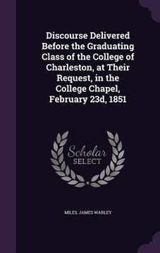 portada Discourse Delivered Before the Graduating Class of the College of Charleston, at Their Request, in the College Chapel, February 23d, 1851 (in English)