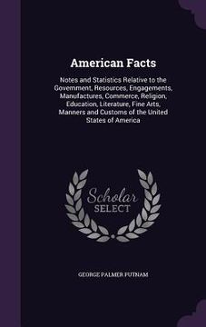 portada American Facts: Notes and Statistics Relative to the Government, Resources, Engagements, Manufactures, Commerce, Religion, Education,