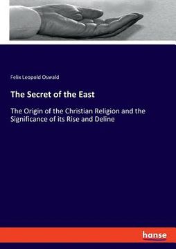 portada The Secret of the East: The Origin of the Christian Religion and the Significance of its Rise and Deline (en Inglés)